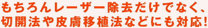 もちろんレーザー除去だけでなく、切開法や皮膚移植法などにも対応！