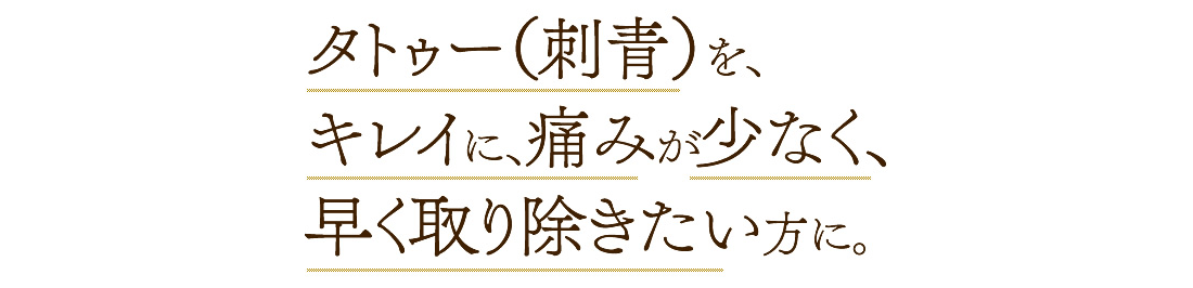 タトゥー（刺青）を、キレイに、痛みが少なく、早く取り除きたい方に。