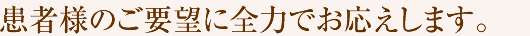 患者様のご要望に全力でお応えします。