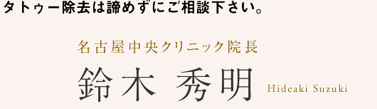 タトゥー除去は諦めずにご相談下さい。名古屋中央クリニック院長鈴木秀明