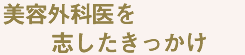 美容外科医を志したきっかけ