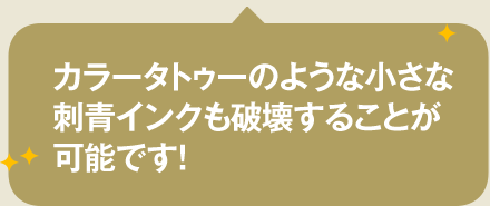 カラータトゥーのような小さな刺青インクも破壊することが可能です！