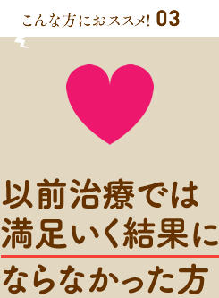 以前治療では満足いく結果にならなかった方